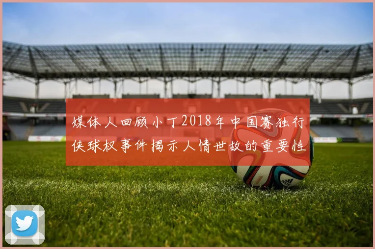 媒体人回顾小丁2018年中国赛独行侠球权事件揭示人情世故的重要性