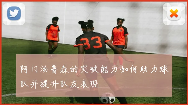 阿门汤普森的突破能力如何助力球队并提升队友表现