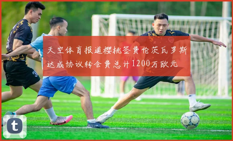 天空体育报道樱桃签费伦茨瓦罗斯达成协议转会费总计1200万欧元