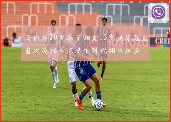 马内与20岁妻子相差13岁她夺冠后首次亮相回忆学生时代相识经历