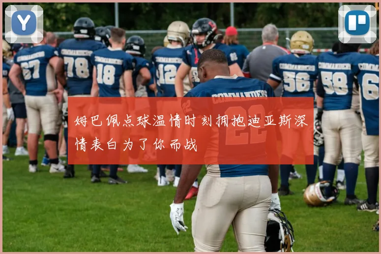 姆巴佩点球温情时刻拥抱迪亚斯深情表白为了你而战