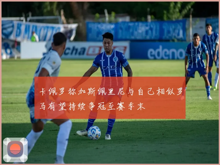 卡佩罗称加斯佩里尼与自己相似罗马有望持续争冠至赛季末