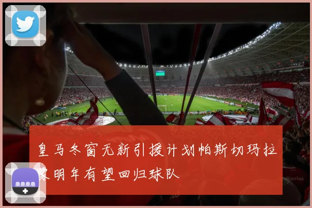 皇马冬窗无新引援计划帕斯切玛拉蒙明年有望回归球队