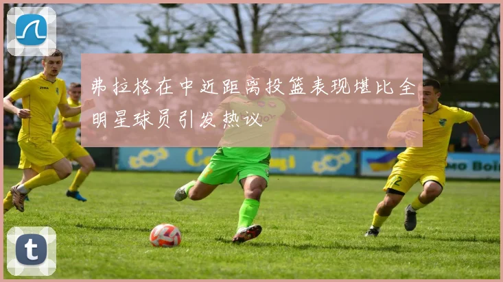 弗拉格在中近距离投篮表现堪比全明星球员引发热议