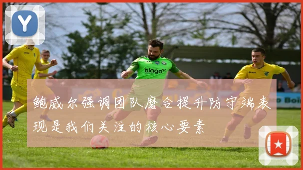 鲍威尔强调团队磨合提升防守端表现是我们关注的核心要素