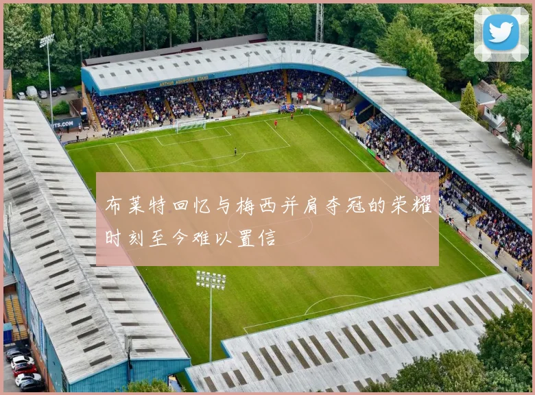 布莱特回忆与梅西并肩夺冠的荣耀时刻至今难以置信
