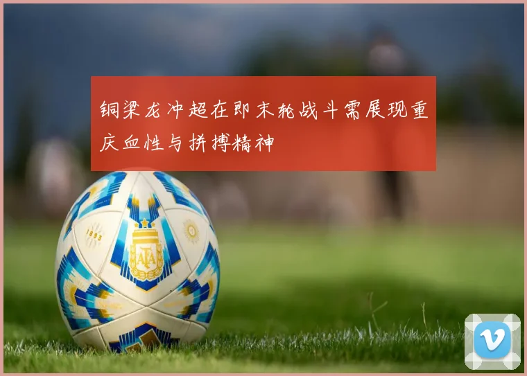 铜梁龙冲超在即末轮战斗需展现重庆血性与拼搏精神