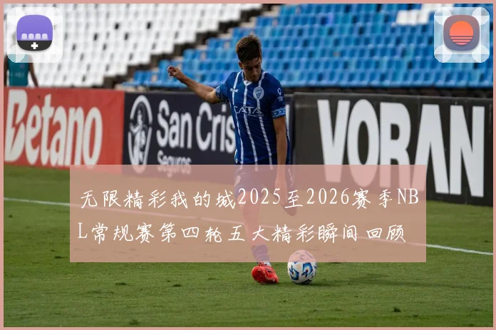 无限精彩我的城2025至2026赛季NBL常规赛第四轮五大精彩瞬间回顾