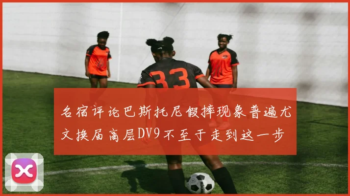 名宿评论巴斯托尼假摔现象普遍尤文换届高层DV9不至于走到这一步
