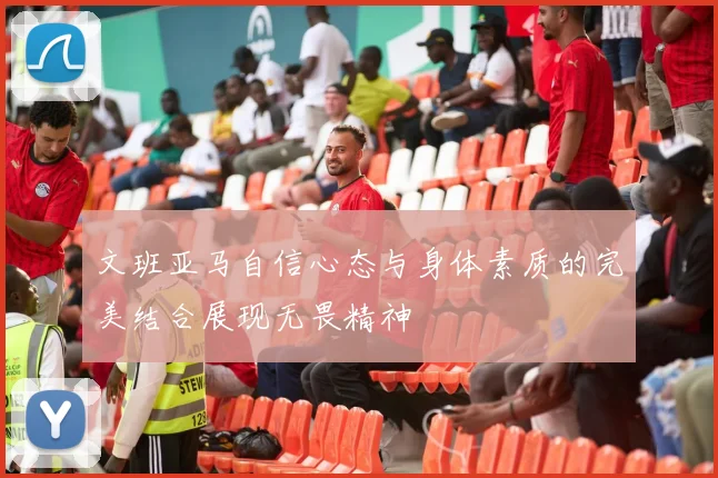 文班亚马自信心态与身体素质的完美结合展现无畏精神