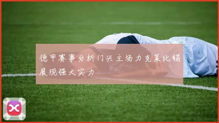 德甲赛事分析门兴主场力克莱比锡展现强大实力