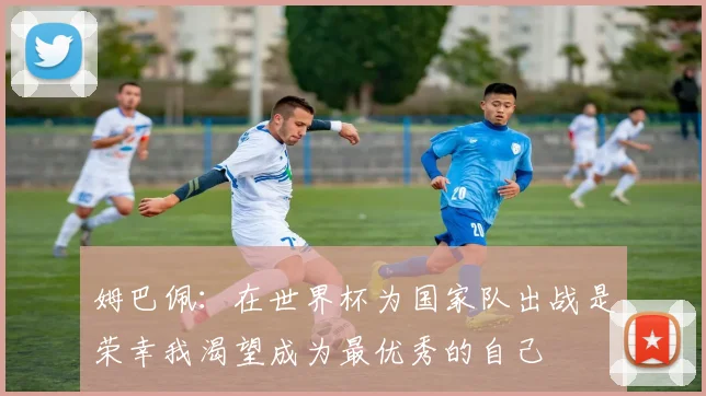 姆巴佩：在世界杯为国家队出战是荣幸我渴望成为最优秀的自己