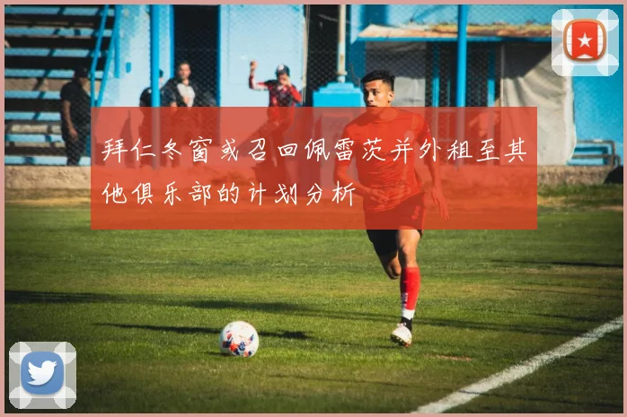 拜仁冬窗或召回佩雷茨并外租至其他俱乐部的计划分析
