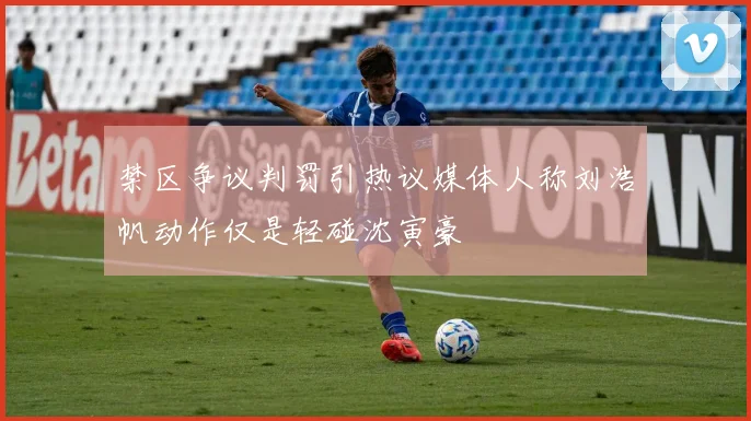 禁区争议判罚引热议媒体人称刘浩帆动作仅是轻碰沈寅豪