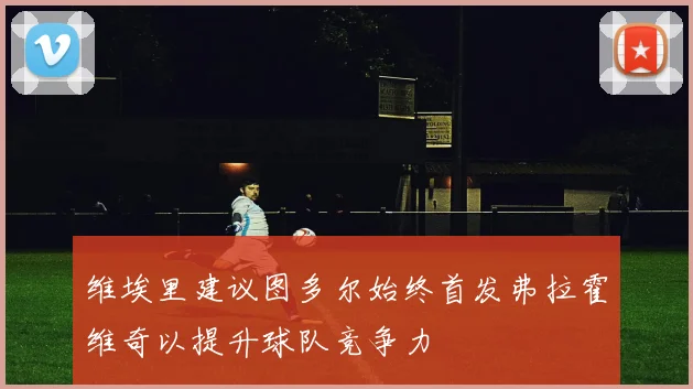 维埃里建议图多尔始终首发弗拉霍维奇以提升球队竞争力