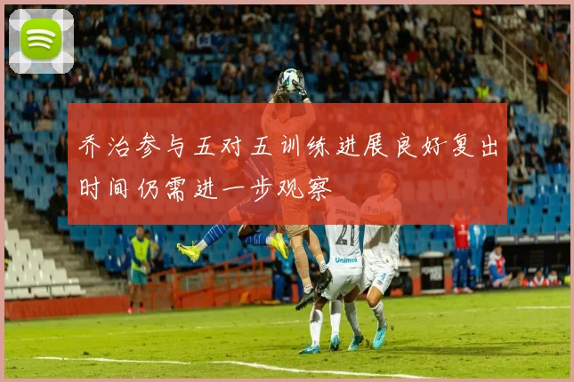乔治参与五对五训练进展良好复出时间仍需进一步观察