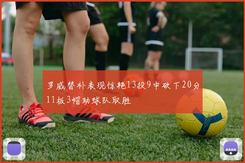 罗威替补表现惊艳13投9中砍下20分11板3帽助球队取胜