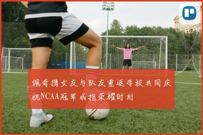佩奇携女友与队友重返母校共同庆祝NCAA冠军戒指荣耀时刻