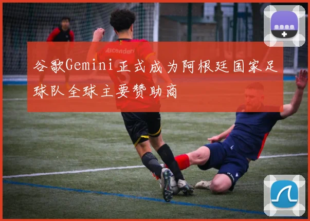 谷歌Gemini正式成为阿根廷国家足球队全球主要赞助商