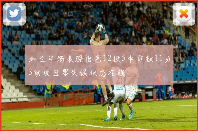 加兰半场表现出色12投5中贡献11分3助攻且零失误状态在线