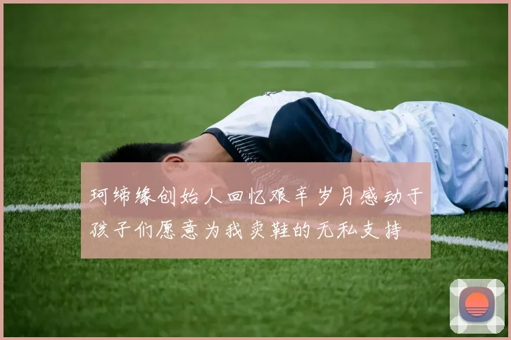 珂缔缘创始人回忆艰辛岁月感动于孩子们愿意为我卖鞋的无私支持