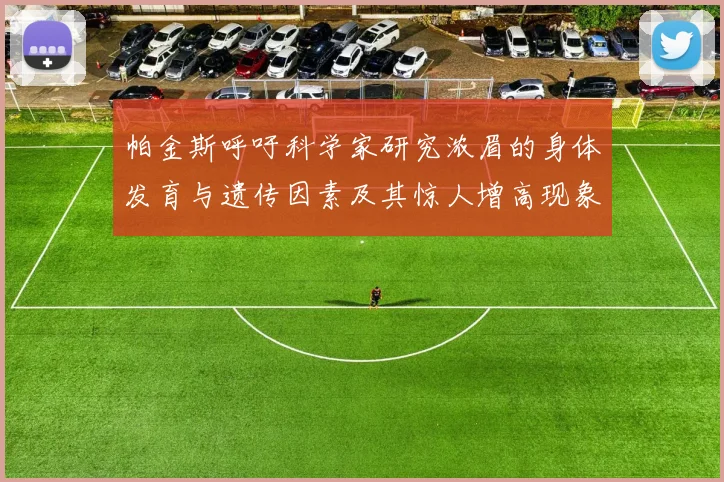 帕金斯呼吁科学家研究浓眉的身体发育与遗传因素及其惊人增高现象