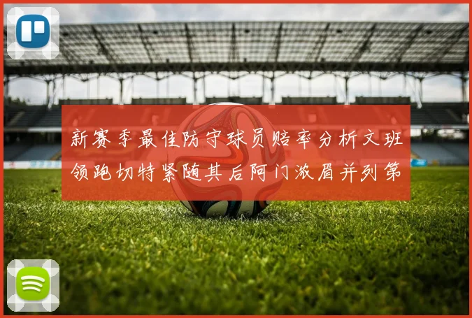新赛季最佳防守球员赔率分析文班领跑切特紧随其后阿门浓眉并列第三