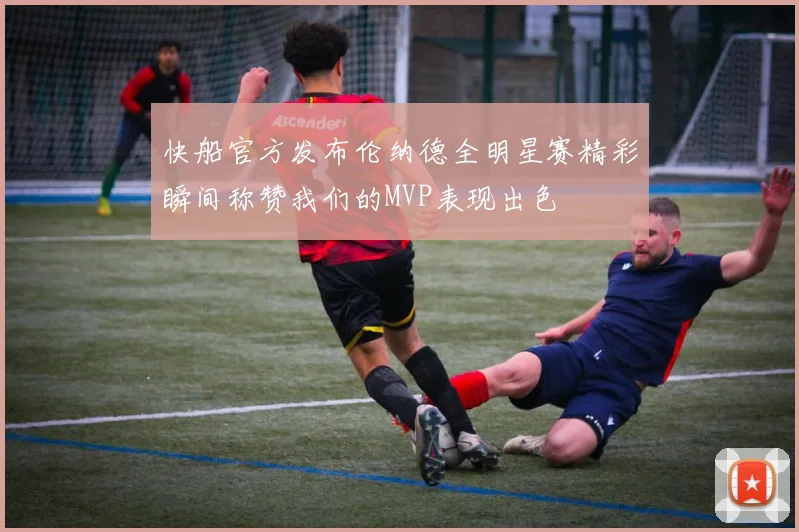 快船官方发布伦纳德全明星赛精彩瞬间称赞我们的MVP表现出色