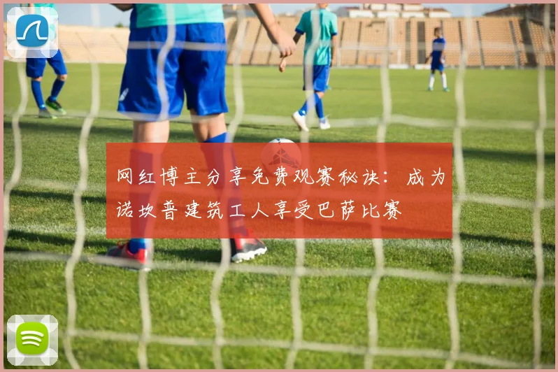 网红博主分享免费观赛秘诀：成为诺坎普建筑工人享受巴萨比赛