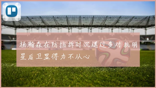 杨瀚森在防挡拆时沉退过多对抗明星后卫显得力不从心