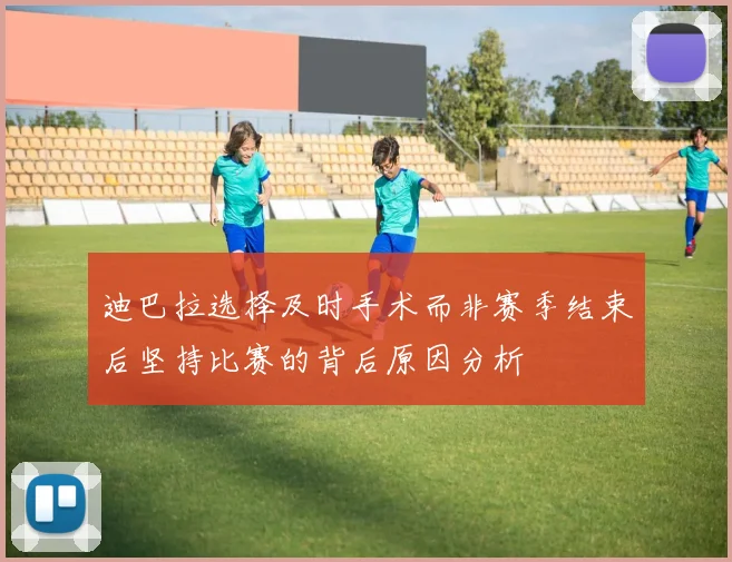 迪巴拉选择及时手术而非赛季结束后坚持比赛的背后原因分析