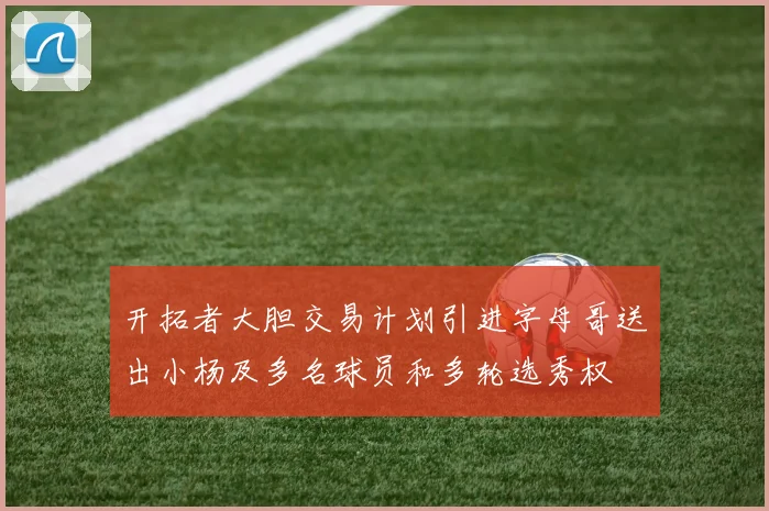 开拓者大胆交易计划引进字母哥送出小杨及多名球员和多轮选秀权