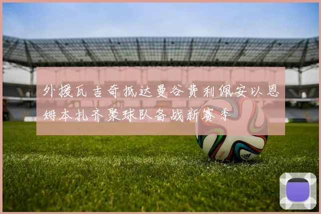 外援瓦吉奇抵达曼谷费利佩安以恩姆本扎齐聚球队备战新赛季