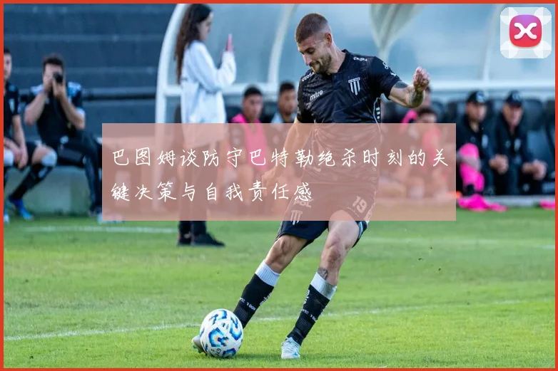 巴图姆谈防守巴特勒绝杀时刻的关键决策与自我责任感