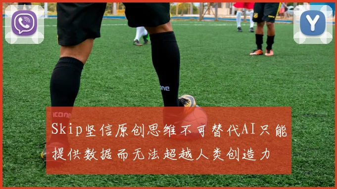 Skip坚信原创思维不可替代AI只能提供数据而无法超越人类创造力