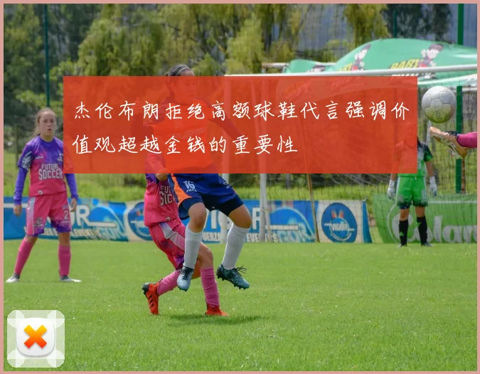 杰伦布朗拒绝高额球鞋代言强调价值观超越金钱的重要性