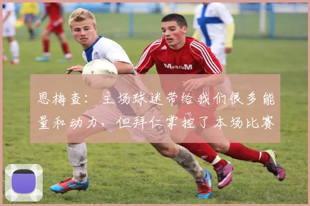恩梅查：主场球迷带给我们很多能量和动力，但拜仁掌控了本场比赛