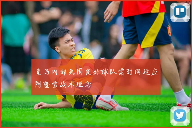 皇马内部氛围良好球队需时间适应阿隆索战术理念