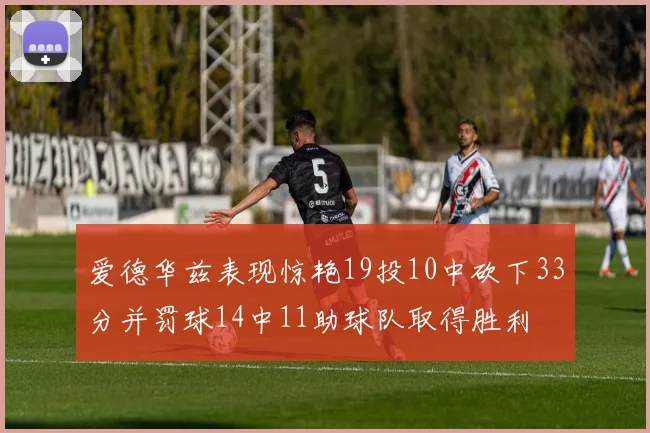 爱德华兹表现惊艳19投10中砍下33分并罚球14中11助球队取得胜利