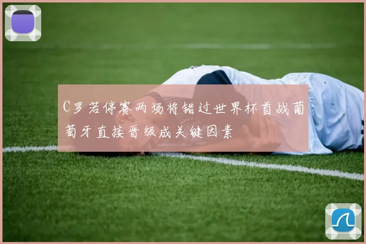C罗若停赛两场将错过世界杯首战葡萄牙直接晋级成关键因素