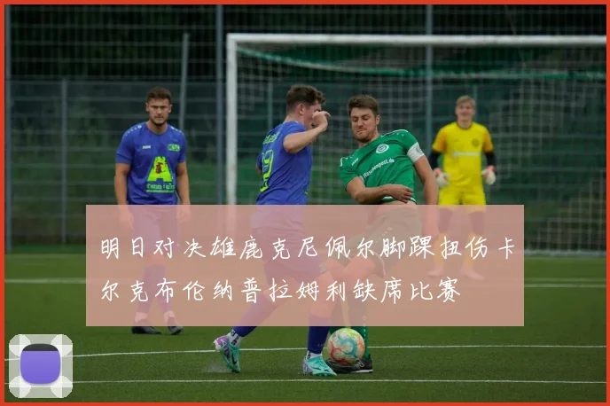 明日对决雄鹿克尼佩尔脚踝扭伤卡尔克布伦纳普拉姆利缺席比赛